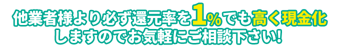 他業者様より必ず還元率を１％でも高く現金化しますのでお気軽にぞ相談ください！