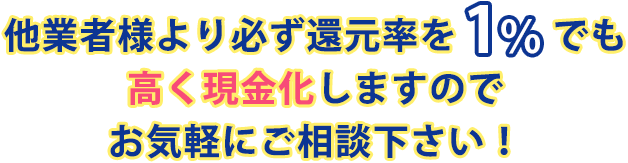 他業者様より必ず還元率を１％でも高く現金化しますのでお気軽にぞ相談ください！